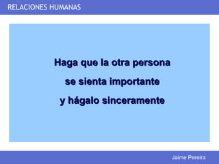 RELACIONES HUMANAS




           Haga que la otra persona
              se sienta importante
            y hágalo sinceramente




                                      Jaime Pereira
 