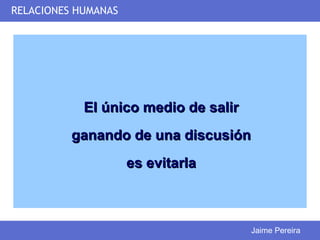 RELACIONES HUMANAS




            El único medio de salir
          ganando de una discusión
                     es evitarla



                                      Jaime Pereira
 