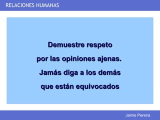 RELACIONES HUMANAS




              Demuestre respeto
          por las opiniones ajenas.
           Jamás diga a los demás
           que están equivocados


                                      Jaime Pereira
 