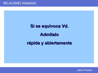 RELACIONES HUMANAS




              Si se equivoca Vd.
                     Admítalo
            rápida y abiertamente




                                    Jaime Pereira
 