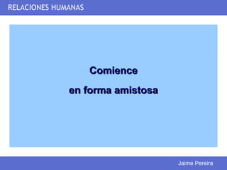 RELACIONES HUMANAS




                     Comience
              en forma amistosa




                                  Jaime Pereira
 