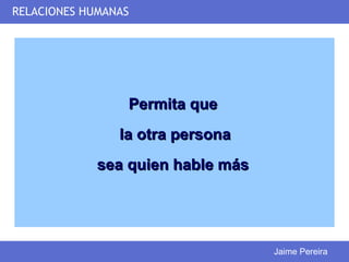 RELACIONES HUMANAS




                 Permita que
                la otra persona
             sea quien hable más




                                   Jaime Pereira
 