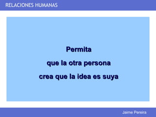 RELACIONES HUMANAS




                     Permita
              que la otra persona
           crea que la idea es suya




                                      Jaime Pereira
 
