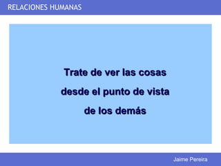 RELACIONES HUMANAS




             Trate de ver las cosas
            desde el punto de vista
                     de los demás



                                      Jaime Pereira
 