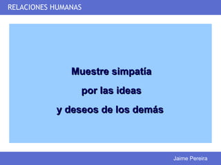 RELACIONES HUMANAS




               Muestre simpatía
                 por las ideas
           y deseos de los demás



                                   Jaime Pereira
 