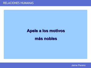 RELACIONES HUMANAS




              Apele a los motivos
                     más nobles




                                    Jaime Pereira
 