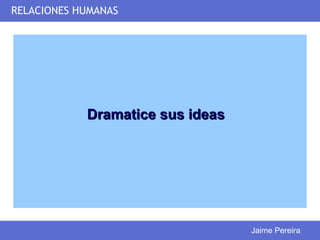 RELACIONES HUMANAS




            Dramatice sus ideas




                                  Jaime Pereira
 