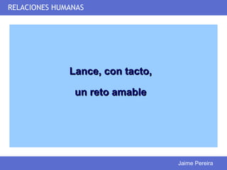 RELACIONES HUMANAS




              Lance, con tacto,

               un reto amable




                                  Jaime Pereira
 