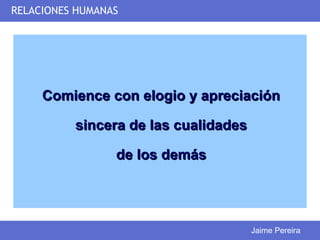 RELACIONES HUMANAS




     Comience con elogio y apreciación

          sincera de las cualidades

                 de los demás




                                      Jaime Pereira
 