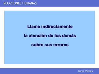 RELACIONES HUMANAS




            Llame indirectamente

           la atención de los demás

               sobre sus errores




                                      Jaime Pereira
 