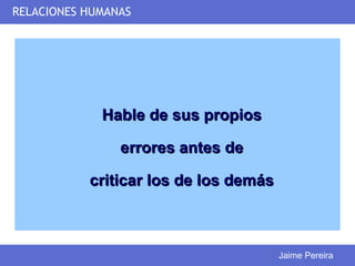 RELACIONES HUMANAS




             Hable de sus propios

                errores antes de

           criticar los de los demás



                                       Jaime Pereira
 