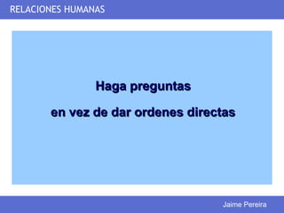 RELACIONES HUMANAS




                Haga preguntas

       en vez de dar ordenes directas




                                  Jaime Pereira
 