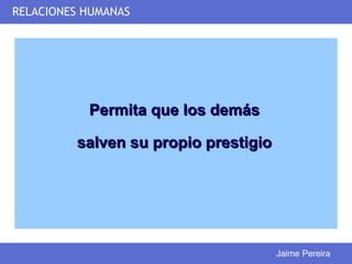RELACIONES HUMANAS




           Permita que los demás

         salven su propio prestigio




                                      Jaime Pereira
 