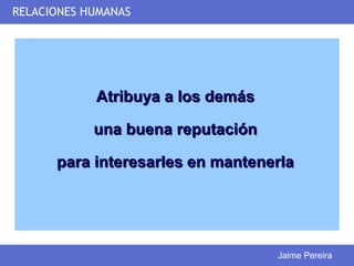RELACIONES HUMANAS




            Atribuya a los demás

            una buena reputación

      para interesarles en mantenerla




                                   Jaime Pereira
 