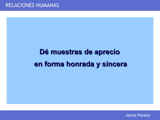RELACIONES HUMANAS




           Dé muestras de aprecio
         en forma honrada y sincera




                                    Jaime Pereira
 