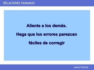RELACIONES HUMANAS




             Aliente a los demás.

       Haga que los errores parezcan

              fáciles de corregir




                                    Jaime Pereira
 