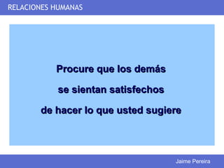 RELACIONES HUMANAS




           Procure que los demás

            se sientan satisfechos

       de hacer lo que usted sugiere




                                     Jaime Pereira
 