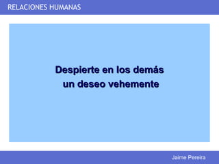 RELACIONES HUMANAS




           Despierte en los demás
            un deseo vehemente




                                    Jaime Pereira
 