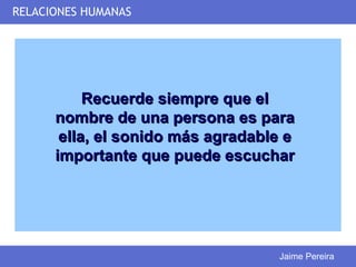 RELACIONES HUMANAS




           Recuerde siempre que el
      nombre de una persona es para
       ella, el sonido más agradable e
      importante que puede escuchar




                                   Jaime Pereira
 