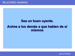 RELACIONES HUMANAS




             Sea un buen oyente.
   Anime a los demás a que hablen de sí
                 mismos




                                   Jaime Pereira
 
