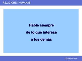 RELACIONES HUMANAS




                 Hable siempre
               de lo que interese
                     a los demás




                                    Jaime Pereira
 