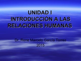 UNIDAD IUNIDAD I
INTRODUCCIÓN A LASINTRODUCCIÓN A LAS
RELACIONES HUMANASRELACIONES HUMANAS
Dr. Rene Marcelo García Torrez
2015
 