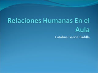 Relaciones Humanas En el Aula Catalina García Padilla Lic., en Educación 