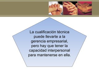 La cualificación técnica
   puede llevarte a la
  gerencia empresarial,
  pero hay que tener la
capacidad interpersonal
para mantenerse en ella.
 