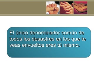 El único denominador común de
todos los desastres en los que te
veas envueltos eres tú mismo.
                       mismo
 