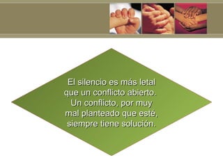El silencio es más letal
que un conflicto abierto.
  Un conflicto, por muy
mal planteado que esté,
 siempre tiene solución.
 