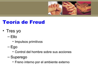 Teoría de Freud
• Tres yo
  – Ello
     • Impulsos primitivos
  – Ego
     • Control del hombre sobre sus acciones
  – Superego
     • Freno interno por el ambiente externo
 