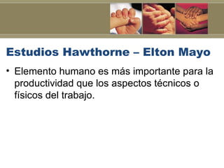 Estudios Hawthorne – Elton Mayo
• Elemento humano es más importante para la
  productividad que los aspectos técnicos o
  físicos del trabajo.
 