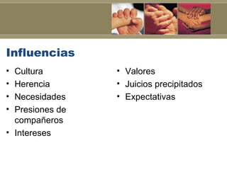 Influencias
• Cultura        • Valores
• Herencia       • Juicios precipitados
• Necesidades    • Expectativas
• Presiones de
  compañeros
• Intereses
 
