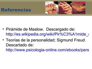 Referencias



• Pirámide de Maslow. Descargado de:
  http://es.wikipedia.org/wiki/Pir%C3%A1mide_de
• Teorías de la personalidad; Sigmund Freud.
  Descartado de:
  http://www.psicologia-online.com/ebooks/person
 