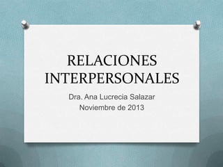 RELACIONES
INTERPERSONALES
Dra. Ana Lucrecia Salazar
Noviembre de 2013

 