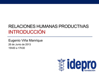 RELACIONES HUMANAS PRODUCTIVAS
INTRODUCCIÓN
Eugenio Viña Manrique
26 de Junio de 2013
15h00 a 17h30
 