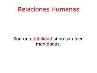 Relaciones Humanas

Son una debilidad si no son bien
manejadas.

 