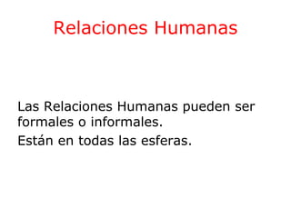 Relaciones Humanas

Las Relaciones Humanas pueden ser
formales o informales.
Están en todas las esferas.

 