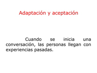 Adaptación y aceptación

Cuando
se
inicia
una
conversación, las personas llegan con
experiencias pasadas.

 