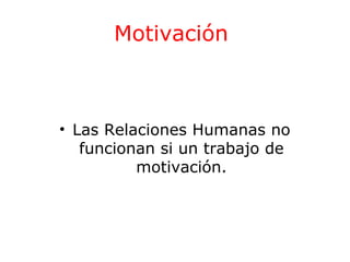 Motivación

• Las Relaciones Humanas no
funcionan si un trabajo de
motivación.

 