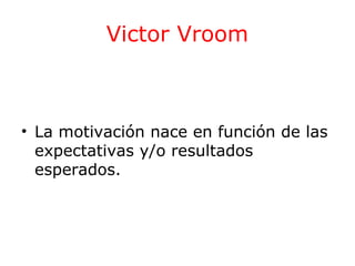 Victor Vroom

• La motivación nace en función de las
expectativas y/o resultados
esperados.

 