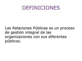 DEFINICIONES

Las Relaciones Públicas es un proceso
de gestión integral de las
organizaciones con sus diferentes
públicos.

 