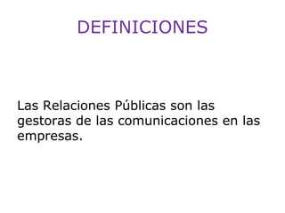 DEFINICIONES

Las Relaciones Públicas son las
gestoras de las comunicaciones en las
empresas.

 