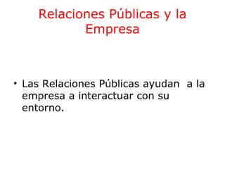 Relaciones Públicas y la
Empresa

• Las Relaciones Públicas ayudan a la
empresa a interactuar con su
entorno.

 