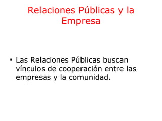 Relaciones Públicas y la
Empresa

• Las Relaciones Públicas buscan
vínculos de cooperación entre las
empresas y la comunidad.

 