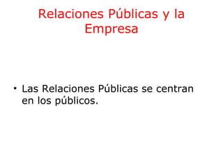 Relaciones Públicas y la
Empresa

• Las Relaciones Públicas se centran
en los públicos.

 