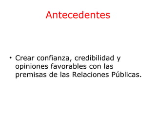 Antecedentes

• Crear confianza, credibilidad y
opiniones favorables con las
premisas de las Relaciones Públicas.

 