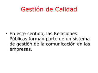 Gestión de Calidad

• En este sentido, las Relaciones
Públicas forman parte de un sistema
de gestión de la comunicación en las
empresas.

 