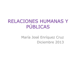 RELACIONES HUMANAS Y
PÚBLICAS
María José Enríquez Cruz
Diciembre 2013

 