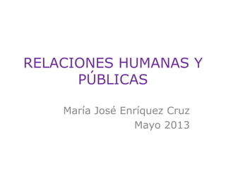 RELACIONES HUMANAS Y
PÚBLICAS
María José Enríquez Cruz
Mayo 2013
 